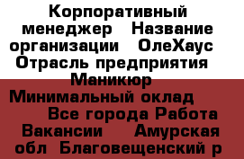 Корпоративный менеджер › Название организации ­ ОлеХаус › Отрасль предприятия ­ Маникюр › Минимальный оклад ­ 23 000 - Все города Работа » Вакансии   . Амурская обл.,Благовещенский р-н